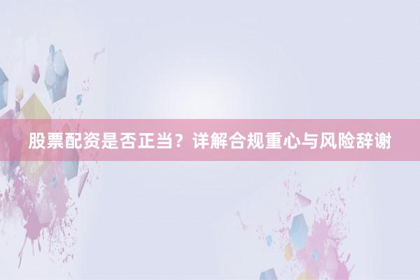 股票配资是否正当?详解合规重心与风险辞谢