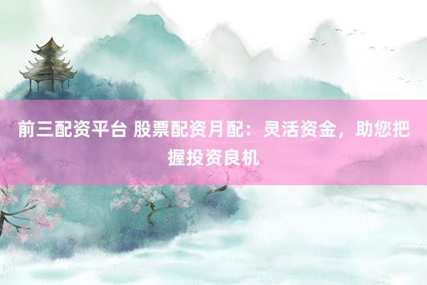前三配资平台 股票配资月配:灵活资金,助您把握投资良机