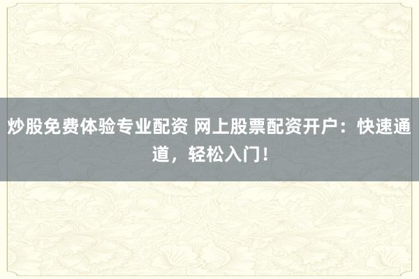 炒股免费体验专业配资 网上股票配资开户：快速通道，轻松入门！