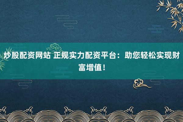 炒股配资网站 正规实力配资平台：助您轻松实现财富增值！