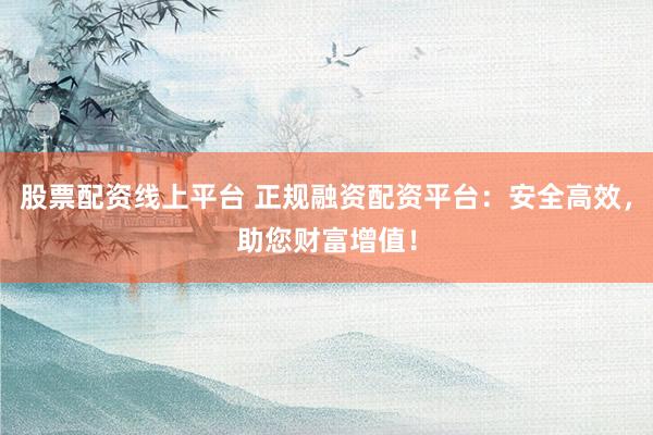 股票配资线上平台 正规融资配资平台：安全高效，助您财富增值！