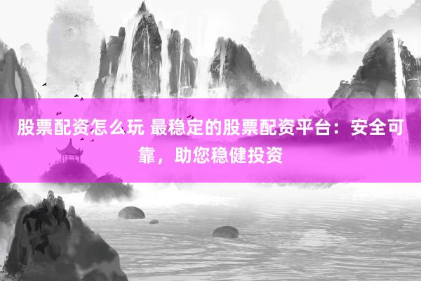 股票配资怎么玩 最稳定的股票配资平台:安全可靠,助您稳健投资