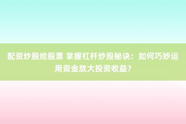 配资炒股给股票 掌握杠杆炒股秘诀：如何巧妙运用资金放大投资收益？