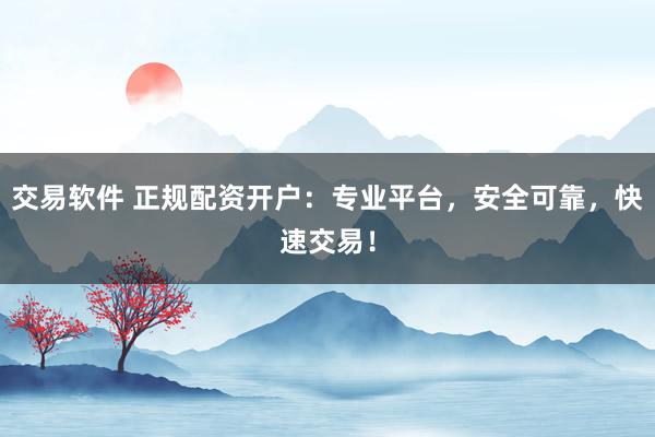 交易软件 正规配资开户：专业平台，安全可靠，快速交易！