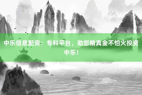 中乐信息配资：专科平台，助您精真金不怕火投资中乐！