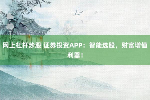 网上杠杆炒股 证券投资APP：智能选股，财富增值利器！