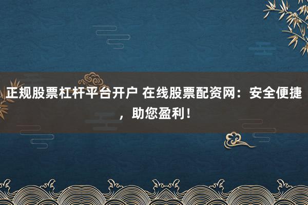 正规股票杠杆平台开户 在线股票配资网:安全便捷,助您盈利!