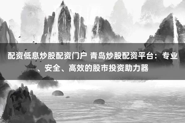 配资低息炒股配资门户 青岛炒股配资平台：专业、安全、高效的股市投资助力器