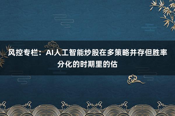 风控专栏：AI人工智能炒股在多策略并存但胜率分化的时期里的估