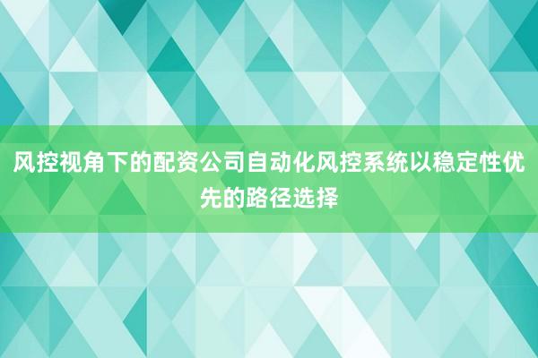 风控视角下的配资公司自动化风控系统以稳定性优先的路径选择