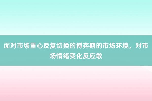 面对市场重心反复切换的博弈期的市场环境，对市场情绪变化反应敏