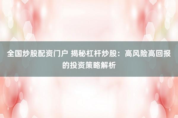 全国炒股配资门户 揭秘杠杆炒股：高风险高回报的投资策略解析