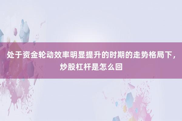 处于资金轮动效率明显提升的时期的走势格局下，炒股杠杆是怎么回