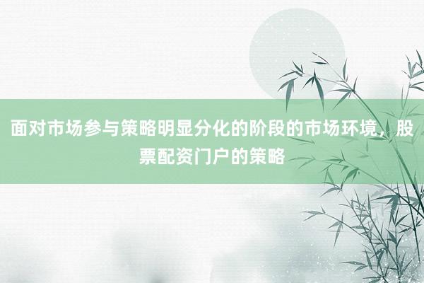 面对市场参与策略明显分化的阶段的市场环境，股票配资门户的策略