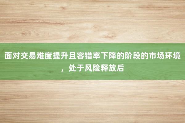 面对交易难度提升且容错率下降的阶段的市场环境，处于风险释放后
