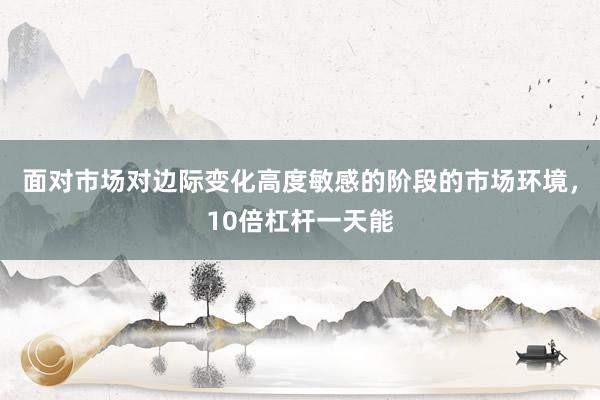 面对市场对边际变化高度敏感的阶段的市场环境，10倍杠杆一天能