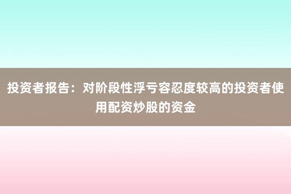 投资者报告：对阶段性浮亏容忍度较高的投资者使用配资炒股的资金