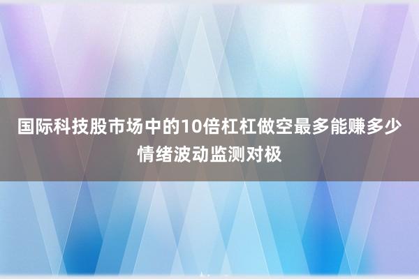 国际科技股市场中的10倍杠杠做空最多能赚多少情绪波动监测对极