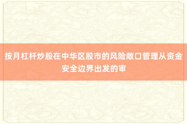 按月杠杆炒股在中华区股市的风险敞口管理从资金安全边界出发的审