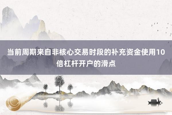 当前周期来自非核心交易时段的补充资金使用10倍杠杆开户的滑点
