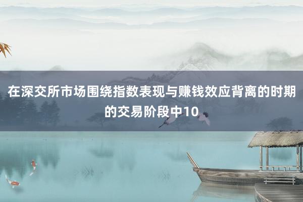 在深交所市场围绕指数表现与赚钱效应背离的时期的交易阶段中10