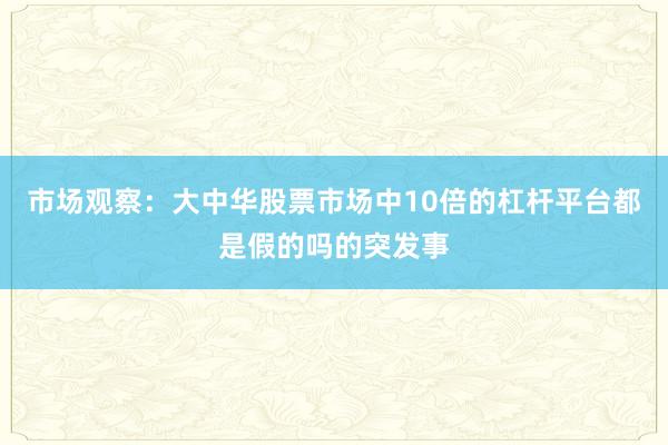 市场观察：大中华股票市场中10倍的杠杆平台都是假的吗的突发事