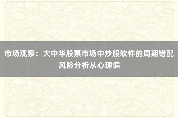 市场观察：大中华股票市场中炒股软件的周期错配风险分析从心理偏