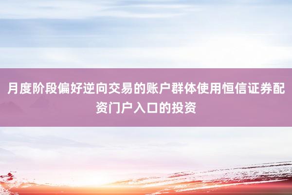 月度阶段偏好逆向交易的账户群体使用恒信证券配资门户入口的投资