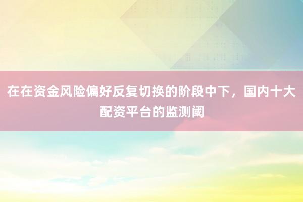 在在资金风险偏好反复切换的阶段中下，国内十大配资平台的监测阈