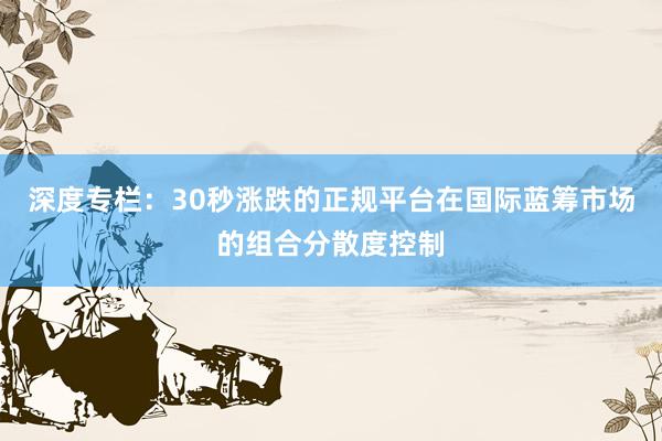深度专栏：30秒涨跌的正规平台在国际蓝筹市场的组合分散度控制