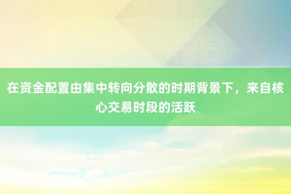 在资金配置由集中转向分散的时期背景下，来自核心交易时段的活跃