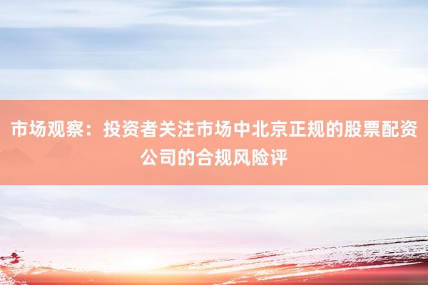 市场观察：投资者关注市场中北京正规的股票配资公司的合规风险评