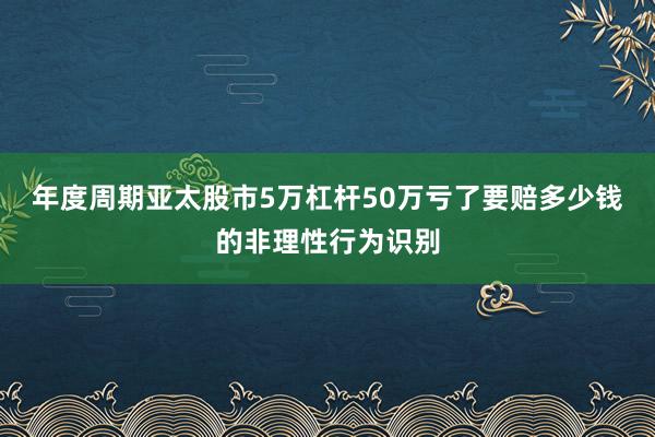 年度周期亚太股市5万杠杆50万亏了要赔多少钱的非理性行为识别