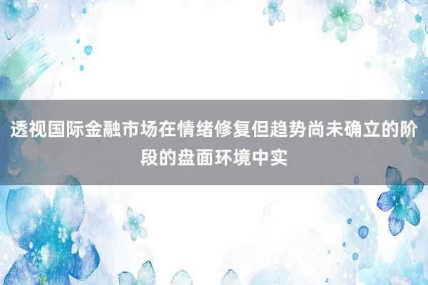 透视国际金融市场在情绪修复但趋势尚未确立的阶段的盘面环境中实