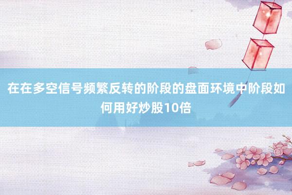 在在多空信号频繁反转的阶段的盘面环境中阶段如何用好炒股10倍