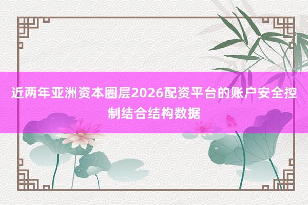 近两年亚洲资本圈层2026配资平台的账户安全控制结合结构数据