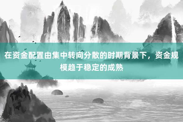在资金配置由集中转向分散的时期背景下，资金规模趋于稳定的成熟