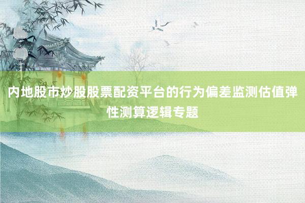 内地股市炒股股票配资平台的行为偏差监测估值弹性测算逻辑专题