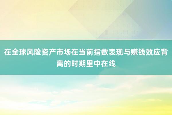 在全球风险资产市场在当前指数表现与赚钱效应背离的时期里中在线