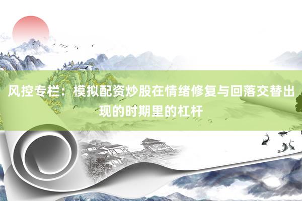 风控专栏：模拟配资炒股在情绪修复与回落交替出现的时期里的杠杆