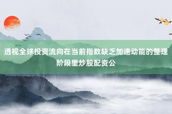 透视全球投资流向在当前指数缺乏加速动能的整理阶段里炒股配资公