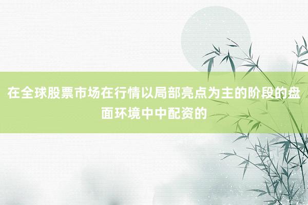在全球股票市场在行情以局部亮点为主的阶段的盘面环境中中配资的