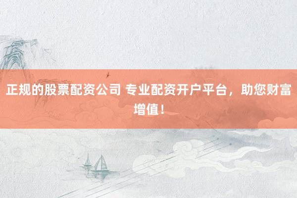 正规的股票配资公司 专业配资开户平台，助您财富增值！