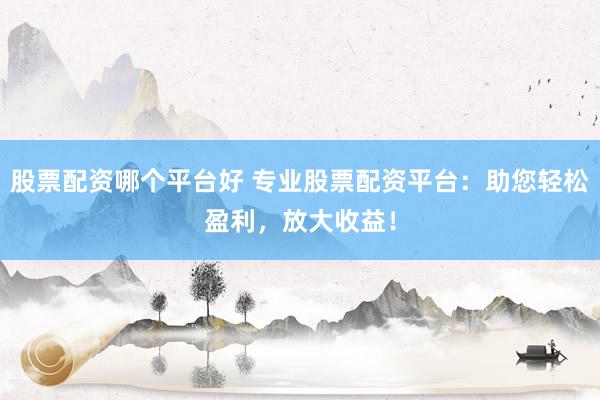 股票配资哪个平台好 专业股票配资平台：助您轻松盈利，放大收益！