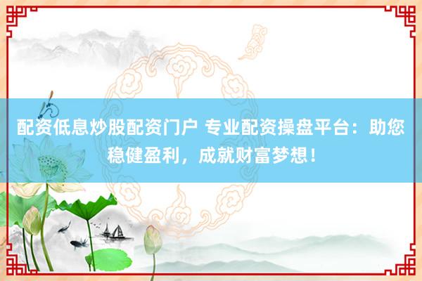 配资低息炒股配资门户 专业配资操盘平台：助您稳健盈利，成就财富梦想！