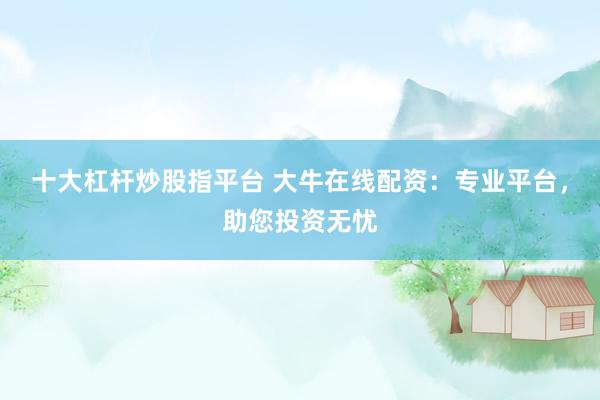 十大杠杆炒股指平台 大牛在线配资：专业平台，助您投资无忧