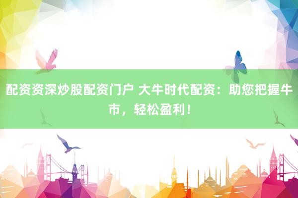 配资资深炒股配资门户 大牛时代配资：助您把握牛市，轻松盈利！