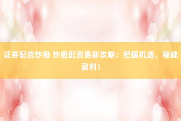 证券配资炒股 炒股配资最新攻略：把握机遇，稳健盈利！