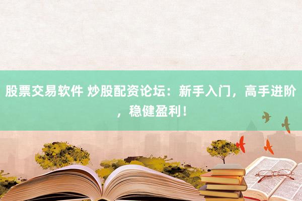 股票交易软件 炒股配资论坛：新手入门，高手进阶，稳健盈利！
