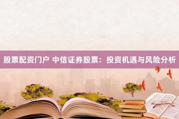 股票配资门户 中信证券股票：投资机遇与风险分析